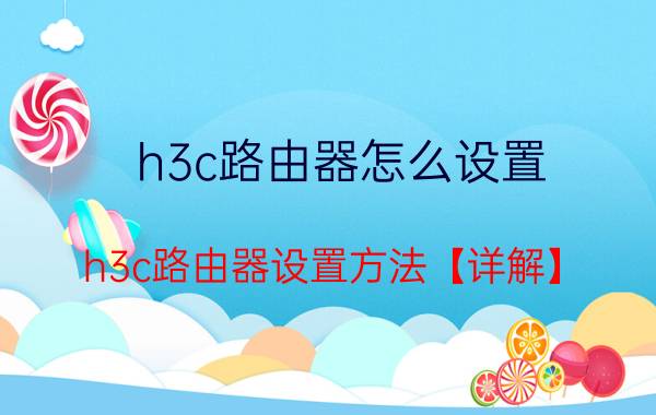 h3c路由器怎么设置 h3c路由器设置方法【详解】